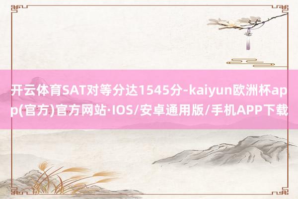 开云体育SAT对等分达1545分-kaiyun欧洲杯app(