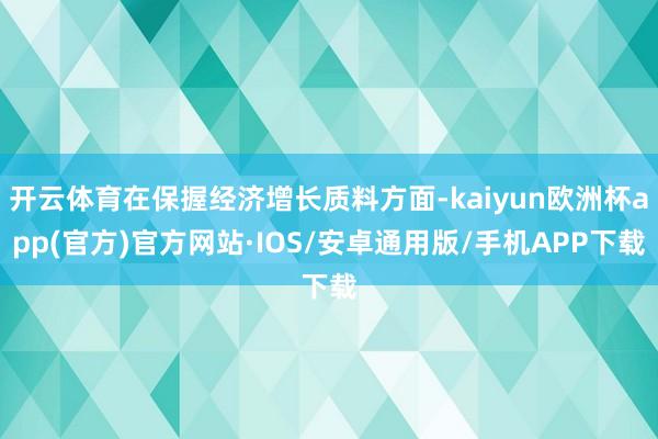 开云体育在保握经济增长质料方面-kaiyun欧洲杯app(官