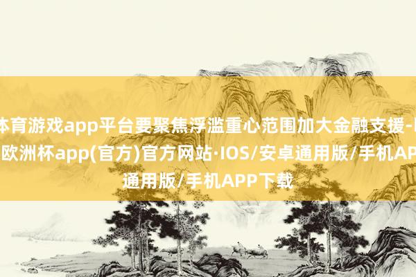 体育游戏app平台要聚焦浮滥重心范围加大金融支援-kaiyu