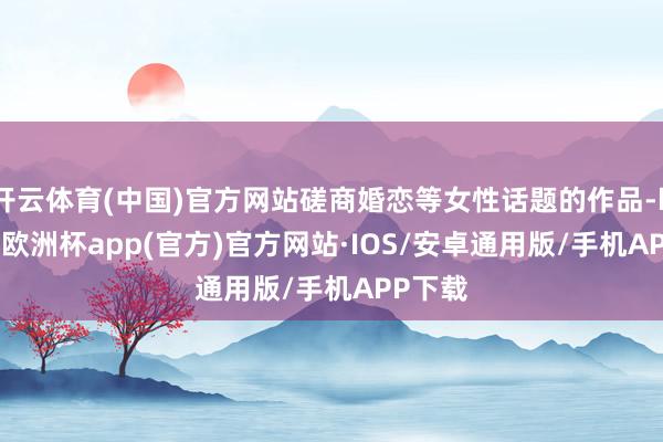 开云体育(中国)官方网站磋商婚恋等女性话题的作品-kaiyu