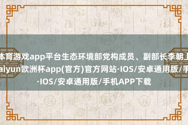 体育游戏app平台生态环境部党构成员、副部长李朝上席并致辞-