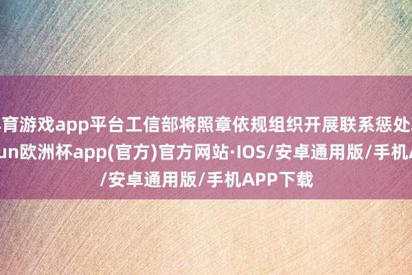 体育游戏app平台工信部将照章依规组织开展联系惩处职责-ka