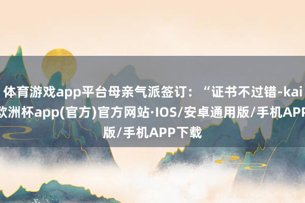 体育游戏app平台母亲气派签订：“证书不过错-kaiyun欧