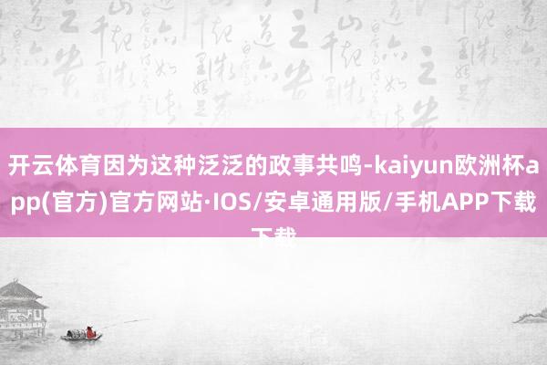 开云体育因为这种泛泛的政事共鸣-kaiyun欧洲杯app(官