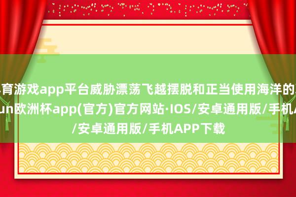 体育游戏app平台威胁漂荡飞越摆脱和正当使用海洋的职权-ka
