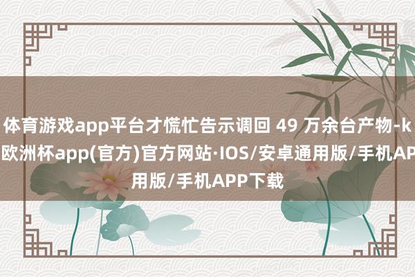 体育游戏app平台才慌忙告示调回 49 万余台产物-kaiy