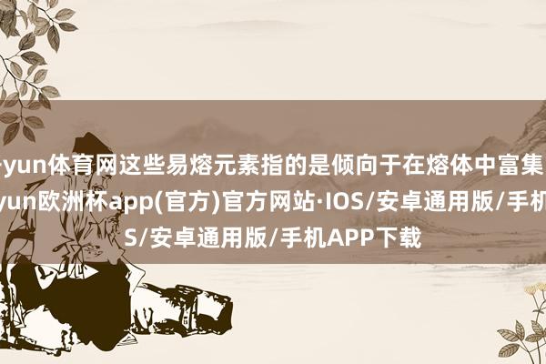 开yun体育网这些易熔元素指的是倾向于在熔体中富集的元素-k