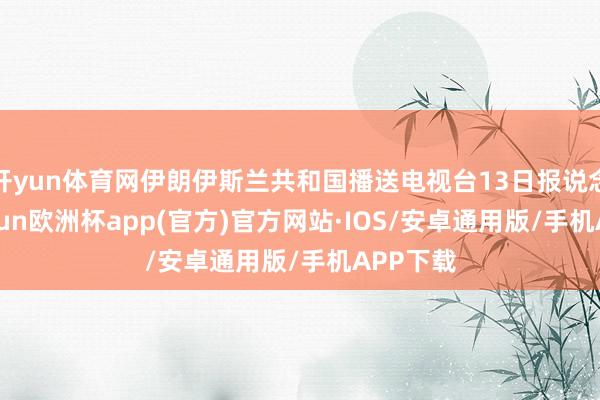 开yun体育网伊朗伊斯兰共和国播送电视台13日报说念称-ka