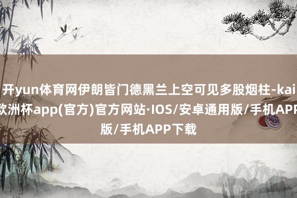 开yun体育网伊朗皆门德黑兰上空可见多股烟柱-kaiyun欧