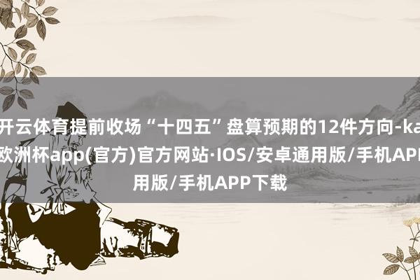 开云体育提前收场“十四五”盘算预期的12件方向-kaiyun