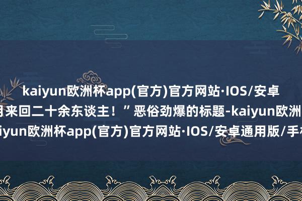 kaiyun欧洲杯app(官方)官方网站·IOS/安卓通用版