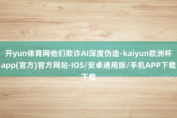 开yun体育网他们欺诈AI深度伪造-kaiyun欧洲杯app