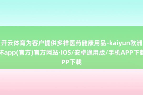 开云体育为客户提供多样医药健康用品-kaiyun欧洲杯app