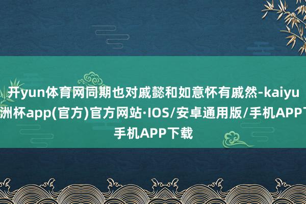 开yun体育网同期也对戚懿和如意怀有戚然-kaiyun欧洲杯