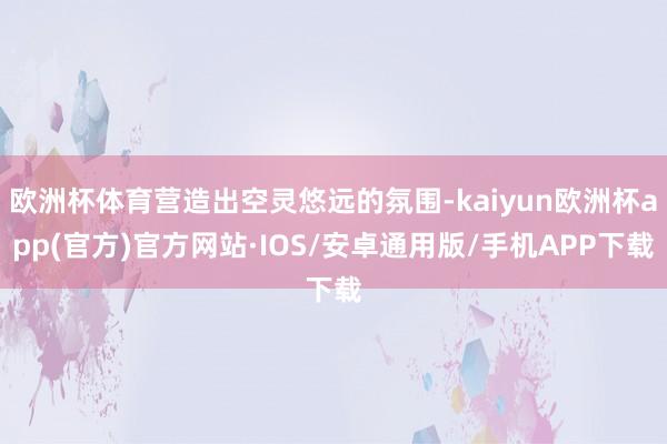 欧洲杯体育营造出空灵悠远的氛围-kaiyun欧洲杯app(官