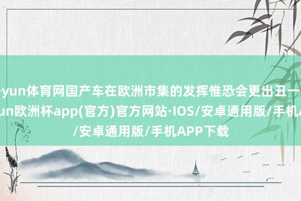 开yun体育网国产车在欧洲市集的发挥惟恐会更出丑一些吧-ka