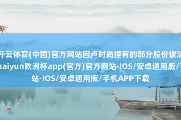 开云体育(中国)官方网站因卢时尚捏有的部分股份被法律评释拍卖