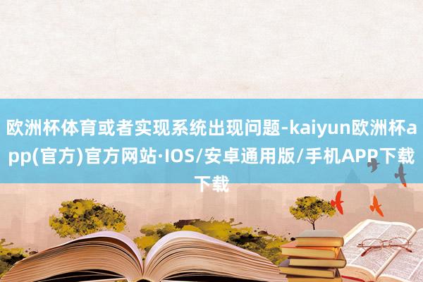 欧洲杯体育或者实现系统出现问题-kaiyun欧洲杯app(官