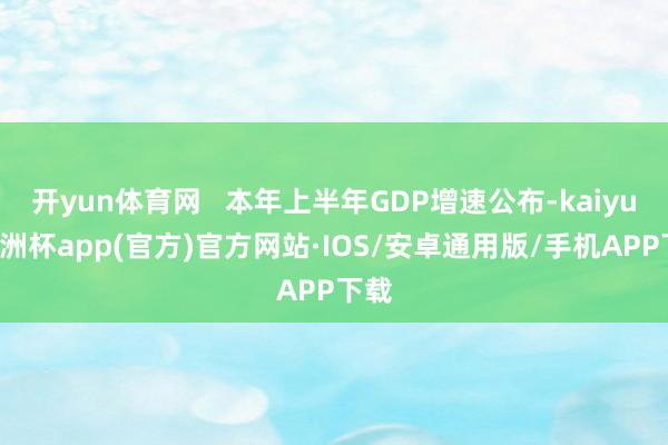 开yun体育网 本年上半年GDP增速公布-kaiyun欧洲杯app(官方)官方网站·IOS/安卓通用版/手机APP下载