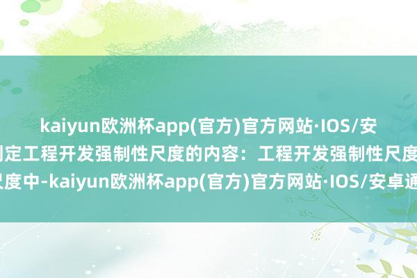 kaiyun欧洲杯app(官方)官方网站·IOS/安卓通用版/手机APP下载划定工程开发强制性尺度的内容:工程开发强制性尺度中-kaiyun欧洲杯app(官方)官方网站·IOS/安卓通用版/手机APP下载