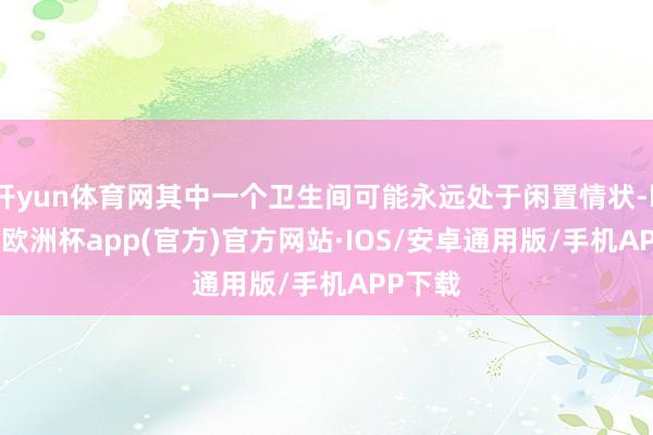 开yun体育网其中一个卫生间可能永远处于闲置情状-kaiyun欧洲杯app(官方)官方网站·IOS/安卓通用版/手机APP下载