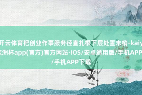 开云体育把创业作事服务径直扎根下层处置末梢-kaiyun欧洲