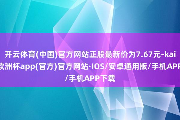 开云体育(中国)官方网站正股最新价为7.67元-kaiyun