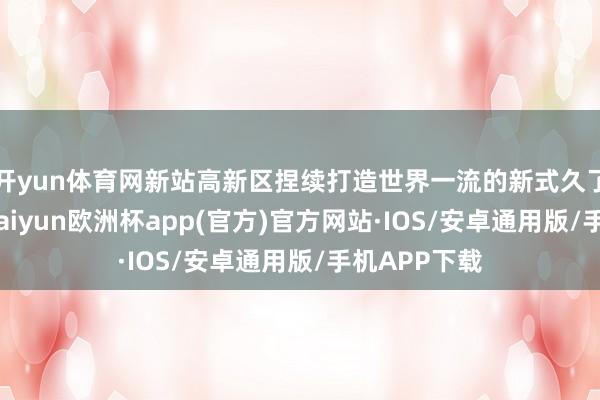 开yun体育网新站高新区捏续打造世界一流的新式久了产业集群-
