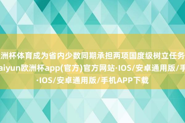 欧洲杯体育成为省内少数同期承担两项国度级树立任务的医疗机构-
