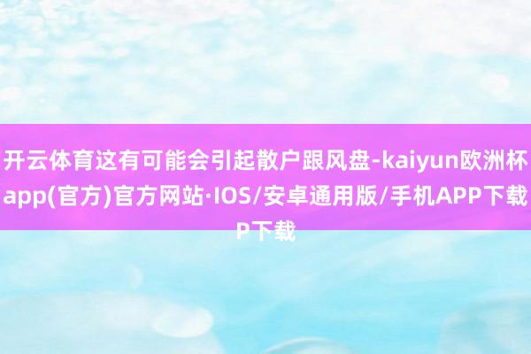 开云体育这有可能会引起散户跟风盘-kaiyun欧洲杯app(