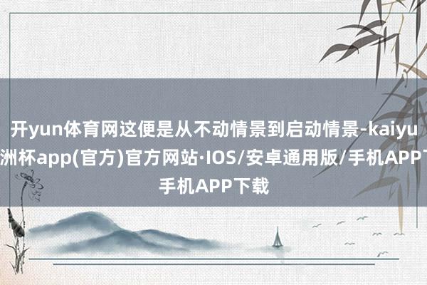 开yun体育网这便是从不动情景到启动情景-kaiyun欧洲杯