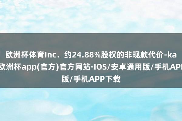 欧洲杯体育Inc．约24.88%股权的非现款代价-kaiyu