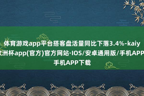 体育游戏app平台搭客盘活量同比下落3.4%-kaiyun欧