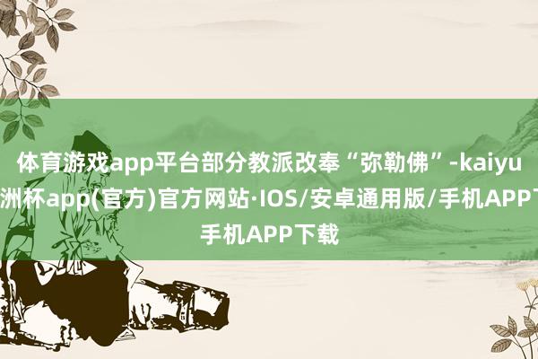 体育游戏app平台部分教派改奉“弥勒佛”-kaiyun欧洲杯app(官方)官方网站·IOS/安卓通用版/手机APP下载