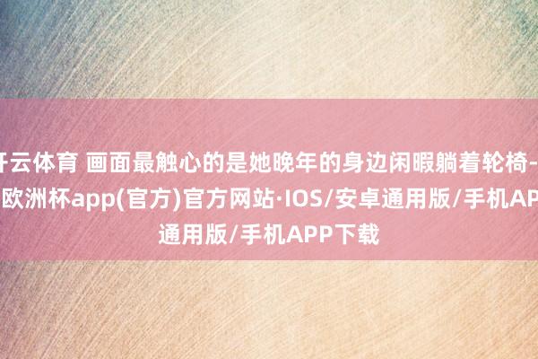 开云体育 画面最触心的是她晚年的身边闲暇躺着轮椅-kaiyu