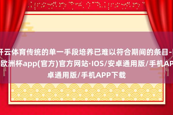 开云体育传统的单一手段培养已难以符合期间的条目-kaiyun