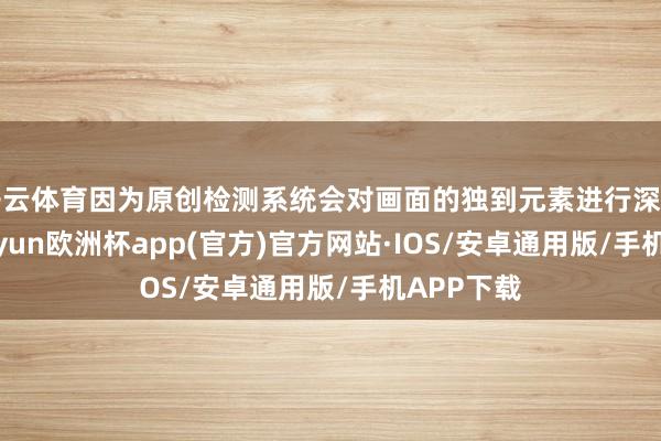 开云体育因为原创检测系统会对画面的独到元素进行深广比对-ka