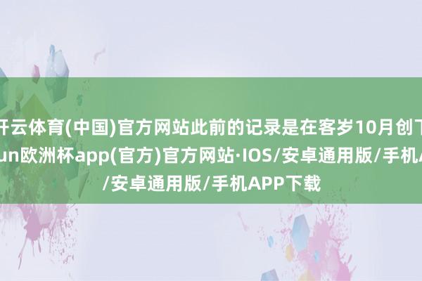 开云体育(中国)官方网站此前的记录是在客岁10月创下的-ka