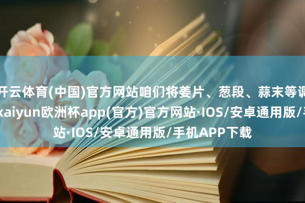开云体育(中国)官方网站咱们将姜片、葱段、蒜末等调料放入锅中