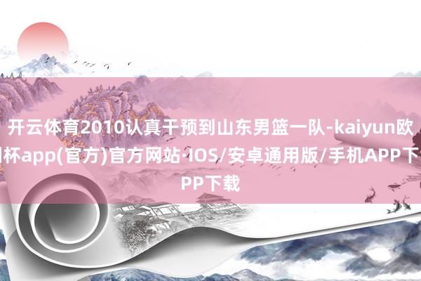 开云体育2010认真干预到山东男篮一队-kaiyun欧洲杯a