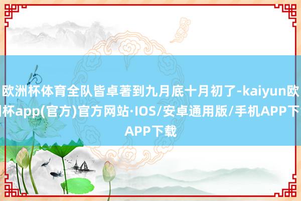 欧洲杯体育全队皆卓著到九月底十月初了-kaiyun欧洲杯ap