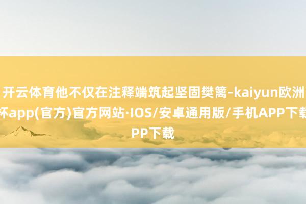 开云体育他不仅在注释端筑起坚固樊篱-kaiyun欧洲杯app