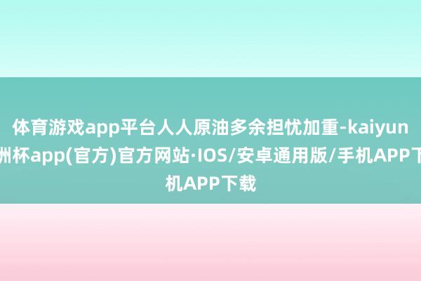 体育游戏app平台人人原油多余担忧加重-kaiyun欧洲杯a