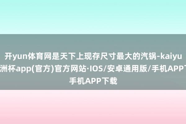 开yun体育网是天下上现存尺寸最大的汽锅-kaiyun欧洲杯