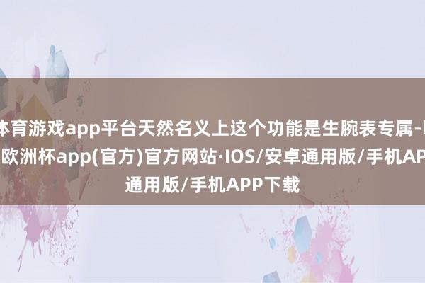 体育游戏app平台天然名义上这个功能是生腕表专属-kaiyu