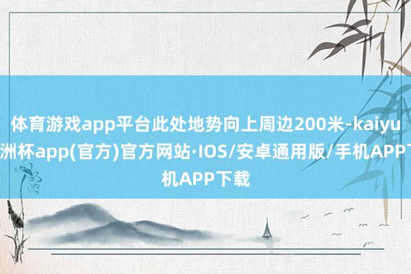 体育游戏app平台此处地势向上周边200米-kaiyun欧洲