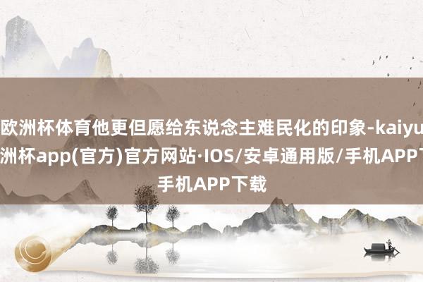 欧洲杯体育他更但愿给东说念主难民化的印象-kaiyun欧洲杯