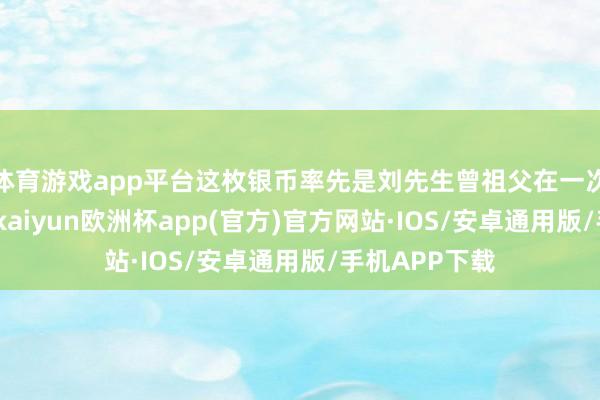 体育游戏app平台这枚银币率先是刘先生曾祖父在一次机缘恰巧中