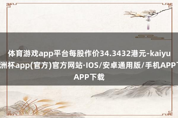 体育游戏app平台每股作价34.3432港元-kaiyun欧