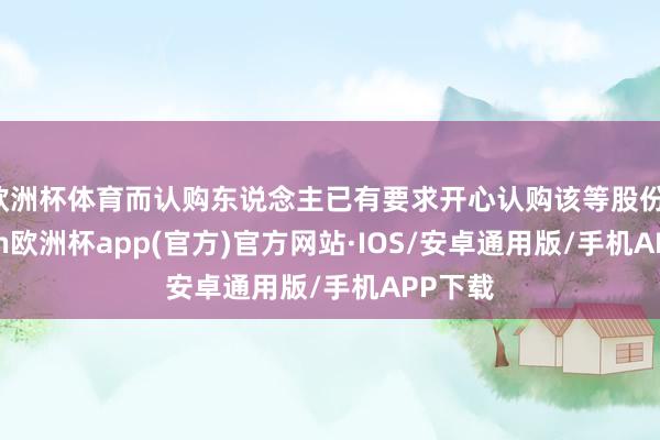 欧洲杯体育而认购东说念主已有要求开心认购该等股份-kaiyu